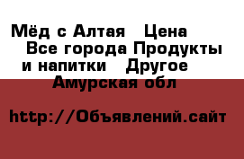 Мёд с Алтая › Цена ­ 600 - Все города Продукты и напитки » Другое   . Амурская обл.